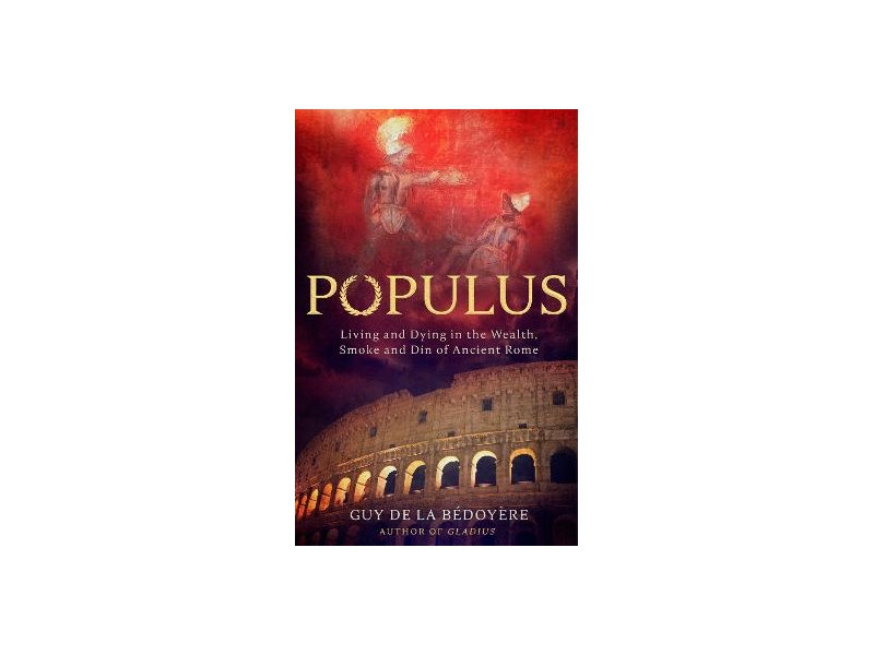 Populus: Living and Dying in the Wealth, Smoke and Din of Ancient Rome - Guy de la Bedoyere