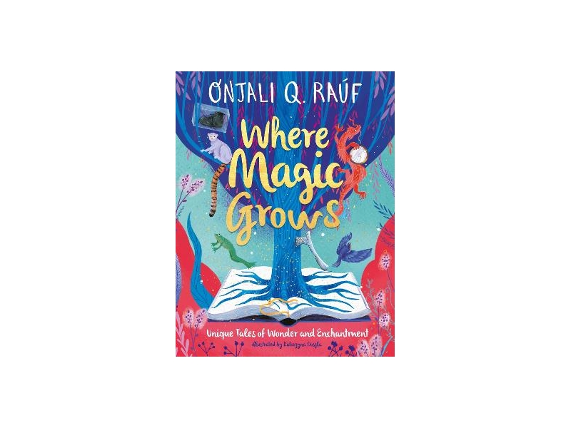 Where Magic Grows: Unique Tales of Wonder and Enchantment - Onjali Q. Raúf