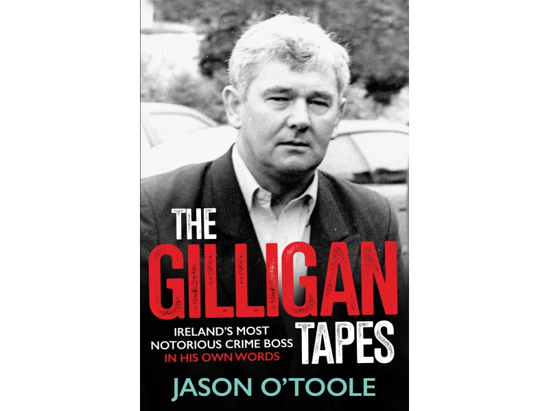 The Gilligan Tapes: Ireland's Most Notorious Crime Boss In His Own Words - Jason O'Toole