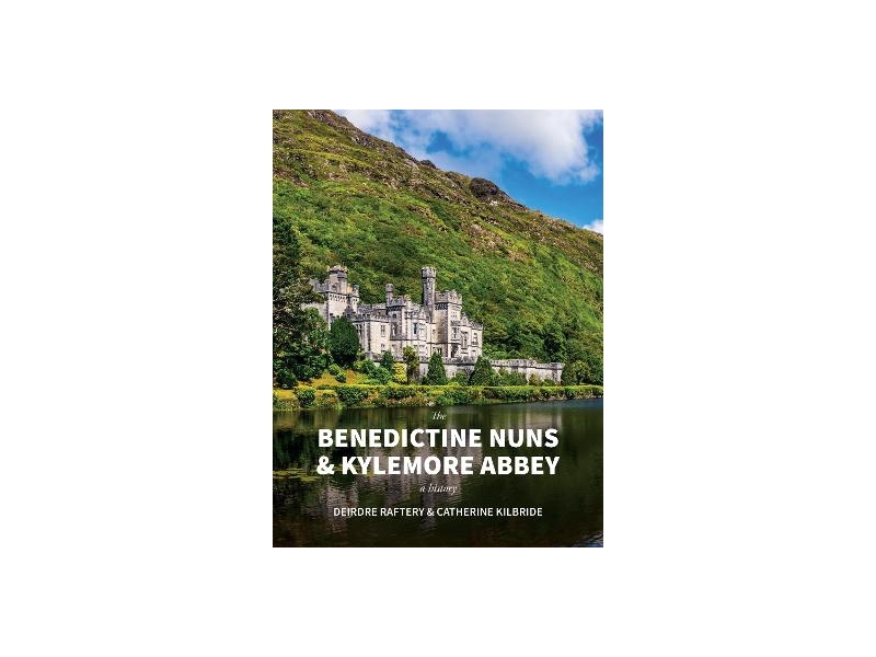 The Benedictine Nuns & Kylemore Abbey: A History - Deirdre Raftery & Catherine Kilbride