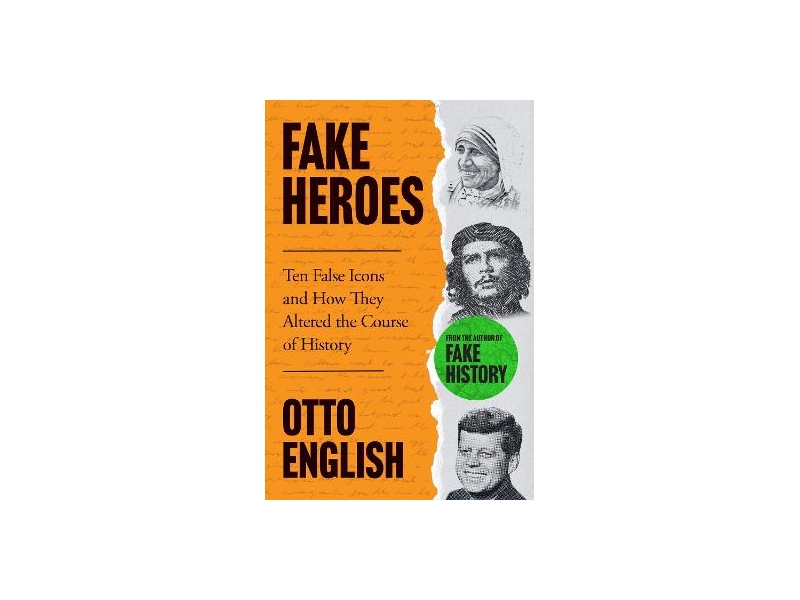 Fake Heroes: 10 False Icons and How They Altered the Course of History - Otto English