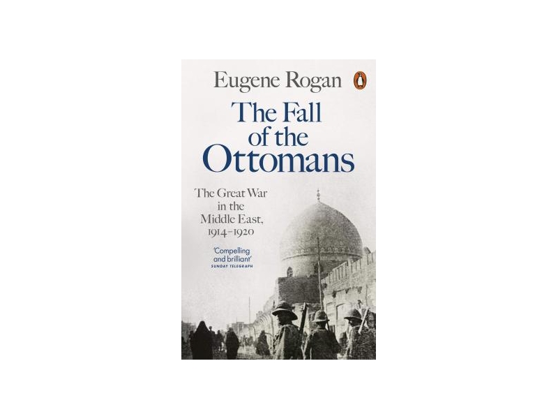 The Fall of the Ottomans : The Great War in the Middle East, 1914-1920 - Eugene Rogan