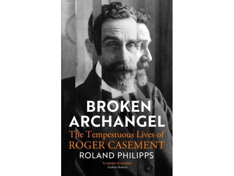 Broken Archangel: The Tempestuous Lives of Roger Casement - Roland Philipps