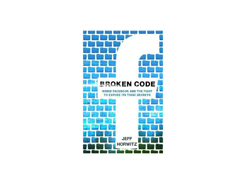 Broken Code: Inside Facebook and the Fight to Expose Its Toxic Secrets - Jeff Horwitz