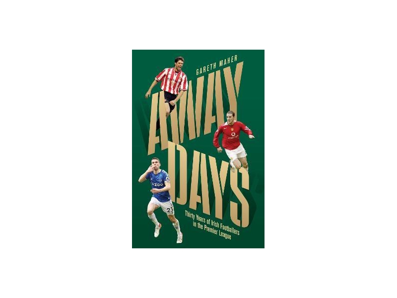 AWAY DAYS THIRTY YEARS OF IRISH FOOTBALLERS IN THE PREMIER LEAGUE- GARETH MAHER